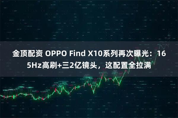 金顶配资 OPPO Find X10系列再次曝光：165Hz高刷+三2亿镜头，这配置全拉满