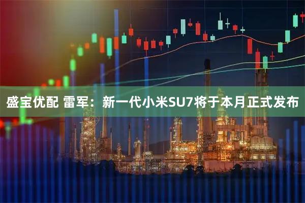 盛宝优配 雷军：新一代小米SU7将于本月正式发布