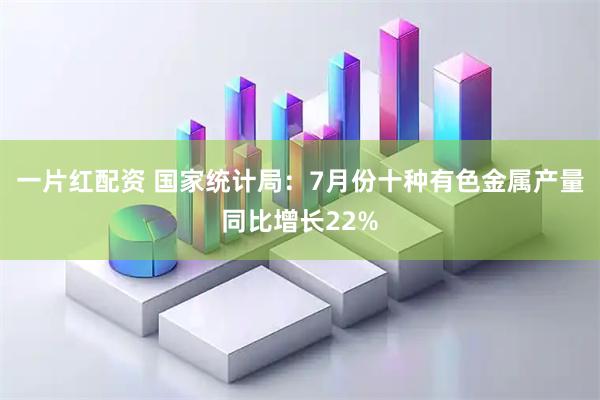 一片红配资 国家统计局：7月份十种有色金属产量同比增长22%