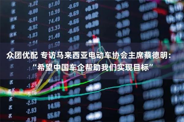 众团优配 专访马来西亚电动车协会主席蔡德明: “希望中国车企帮助我们实现目标”