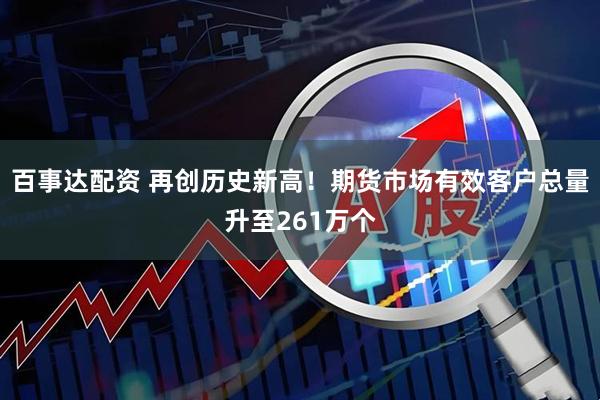 百事达配资 再创历史新高！期货市场有效客户总量升至261万个