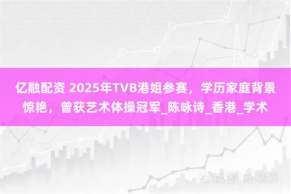 亿融配资 2025年TVB港姐参赛，学历家庭背景惊艳，曾获艺术体操冠军_陈咏诗_香港_学术