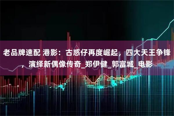 老品牌速配 港影：古惑仔再度崛起，四大天王争锋，演绎新偶像传奇_郑伊健_郭富城_电影