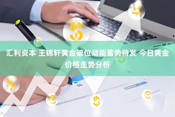 汇利资本 王锦轩黄金破位动能蓄势待发 今日黄金价格走势分析