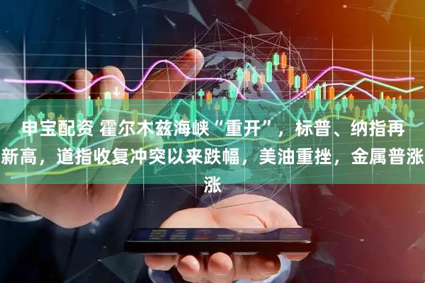 申宝配资 霍尔木兹海峡“重开”，标普、纳指再新高，道指收复冲突以来跌幅，美油重挫，金属普涨