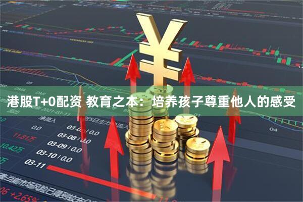 港股T+0配资 教育之本：培养孩子尊重他人的感受