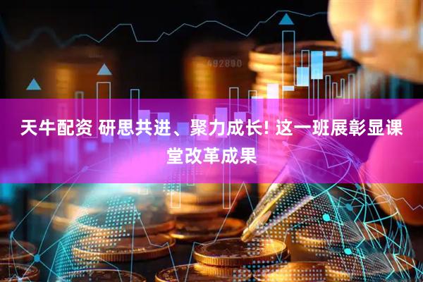 天牛配资 研思共进、聚力成长! 这一班展彰显课堂改革成果