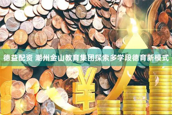 德益配资 潮州金山教育集团探索多学段德育新模式