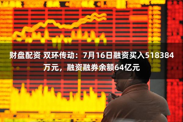 财盘配资 双环传动：7月16日融资买入518384万元，融资融券余额64亿元