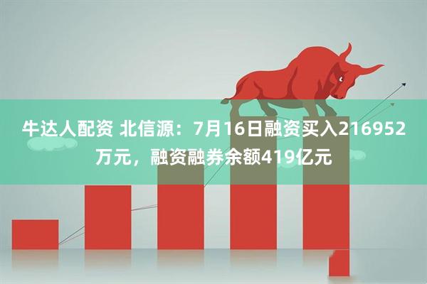 牛达人配资 北信源：7月16日融资买入216952万元，融资融券余额419亿元
