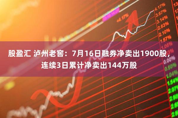 股盈汇 泸州老窖：7月16日融券净卖出1900股，连续3日累计净卖出144万股