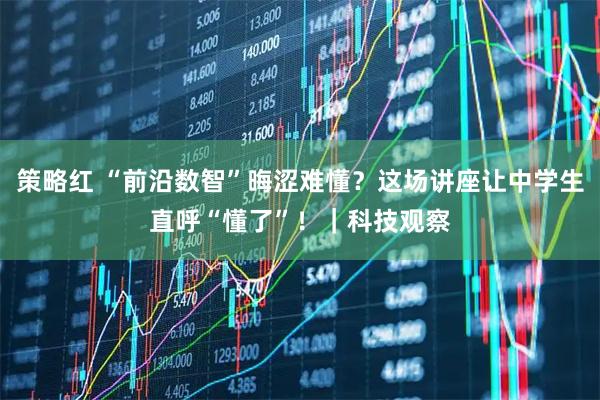 策略红 “前沿数智”晦涩难懂？这场讲座让中学生直呼“懂了”！｜科技观察