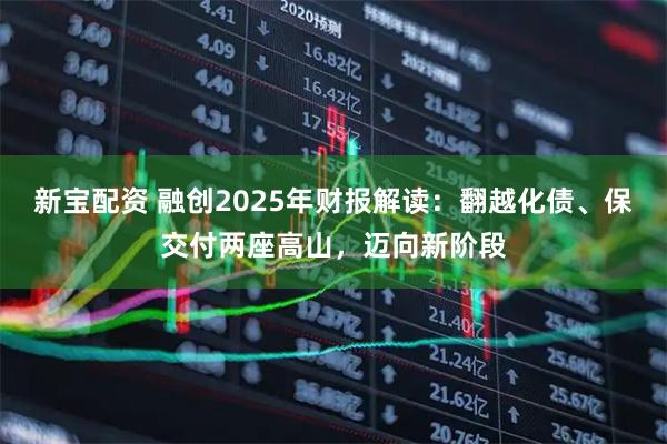 新宝配资 融创2025年财报解读：翻越化债、保交付两座高山，迈向新阶段