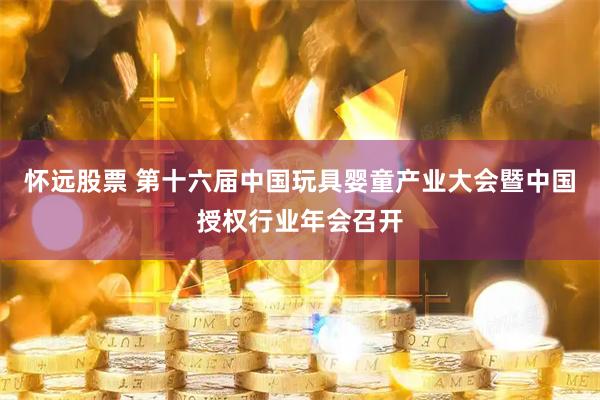 怀远股票 第十六届中国玩具婴童产业大会暨中国授权行业年会召开