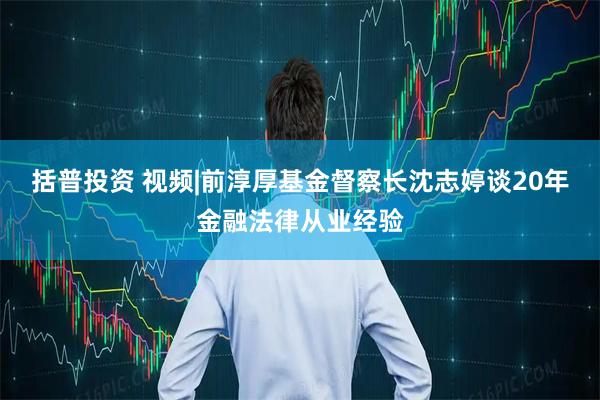 括普投资 视频|前淳厚基金督察长沈志婷谈20年金融法律从业经验