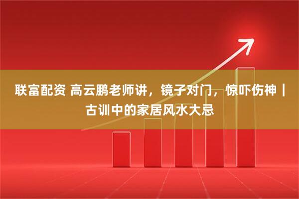 联富配资 高云鹏老师讲，镜子对门，惊吓伤神｜古训中的家居风水大忌