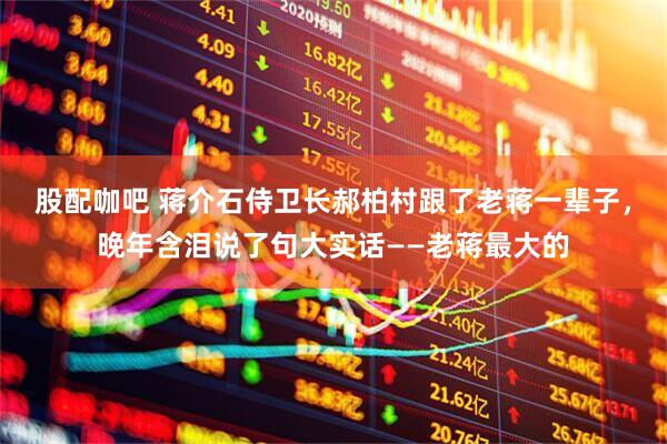 股配咖吧 蒋介石侍卫长郝柏村跟了老蒋一辈子，晚年含泪说了句大实话——老蒋最大的