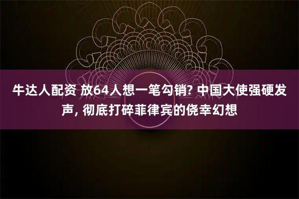 牛达人配资 放64人想一笔勾销? 中国大使强硬发声, 彻底打碎菲律宾的侥幸幻想