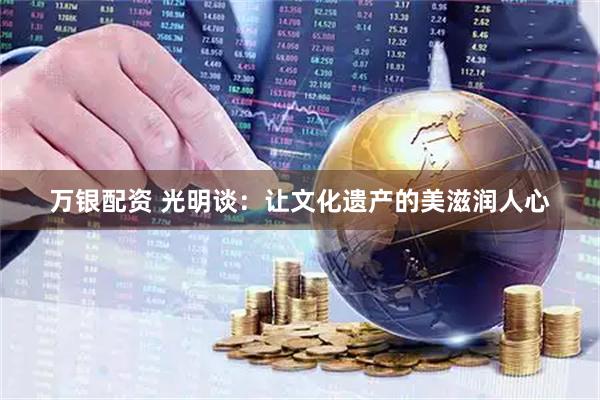 万银配资 光明谈：让文化遗产的美滋润人心