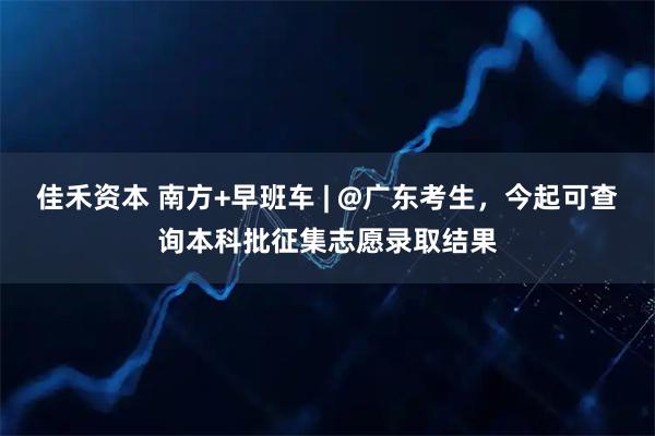 佳禾资本 南方+早班车 | @广东考生，今起可查询本科批征集志愿录取结果