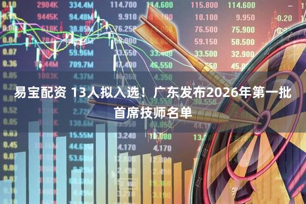 易宝配资 13人拟入选！广东发布2026年第一批首席技师名单
