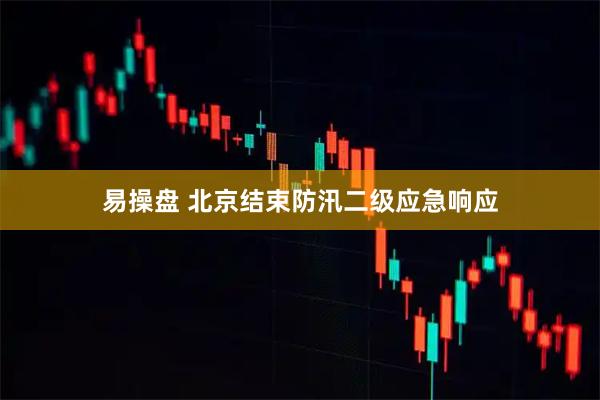 易操盘 北京结束防汛二级应急响应