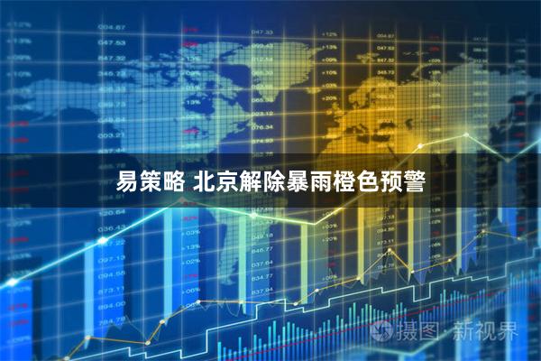 易策略 北京解除暴雨橙色预警