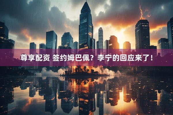 尊享配资 签约姆巴佩？李宁的回应来了！