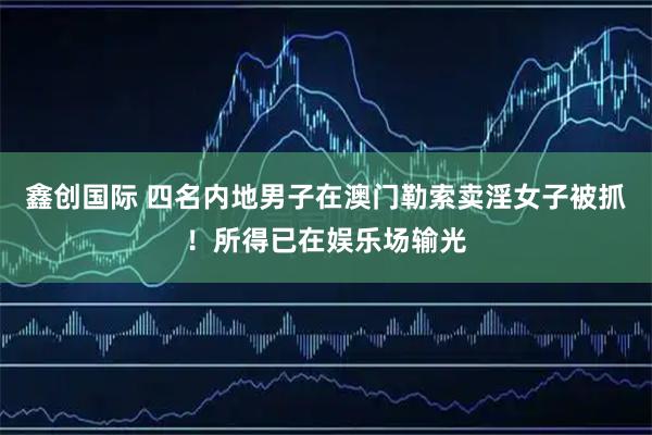 鑫创国际 四名内地男子在澳门勒索卖淫女子被抓！所得已在娱乐场输光