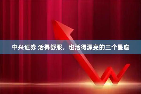 中兴证券 活得舒服，也活得漂亮的三个星座