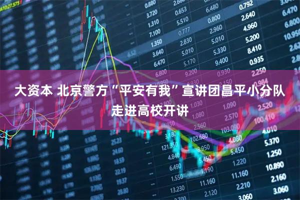 大资本 北京警方“平安有我”宣讲团昌平小分队走进高校开讲