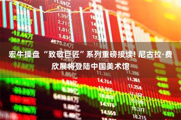 宏牛操盘 “致敬巨匠”系列重磅接续! 尼古拉·费欣展将登陆中国美术馆