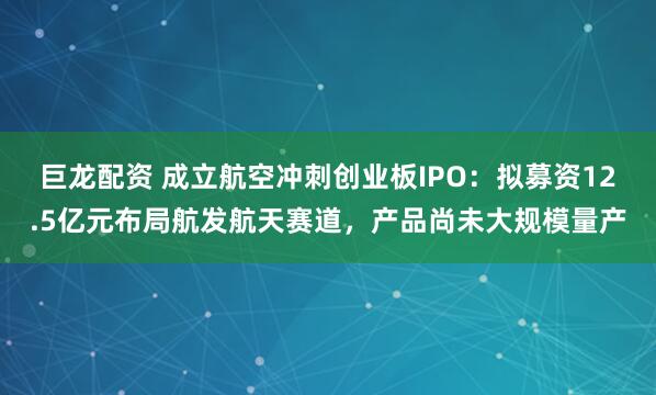 巨龙配资 成立航空冲刺创业板IPO：拟募资12.5亿元布局航发航天赛道，产品尚未大规模量产