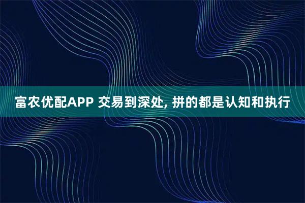 富农优配APP 交易到深处, 拼的都是认知和执行