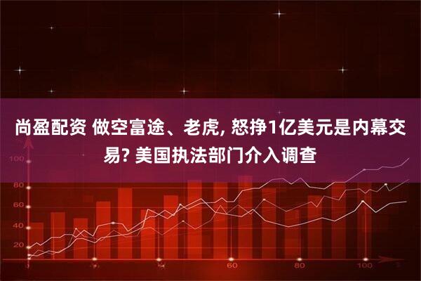 尚盈配资 做空富途、老虎, 怒挣1亿美元是内幕交易? 美国执法部门介入调查